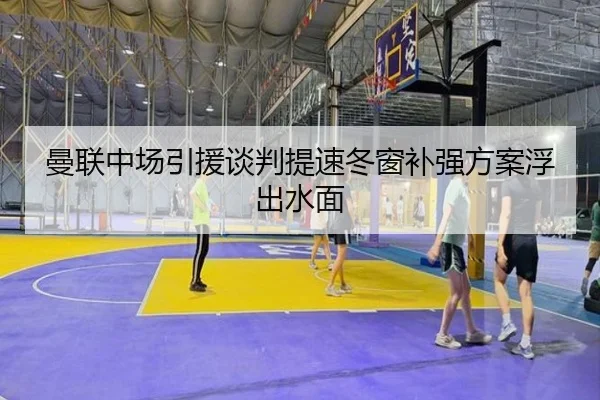 曼联中场引援谈判提速冬窗补强方案浮出水面